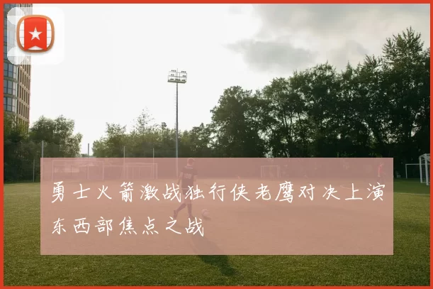 勇士火箭激战独行侠老鹰对决上演东西部焦点之战