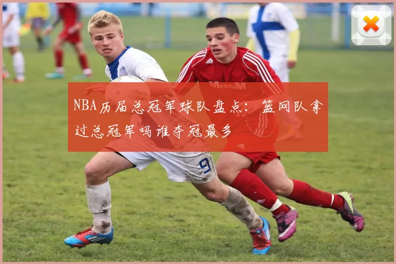 NBA历届总冠军球队盘点：篮网队拿过总冠军吗谁夺冠最多