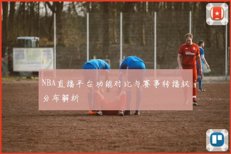 NBA直播平台功能对比与赛事转播权分布解析