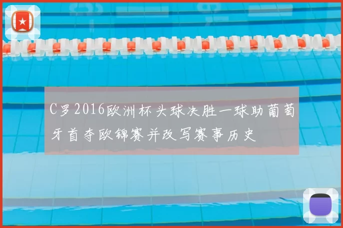 C罗2016欧洲杯头球决胜一球助葡萄牙首夺欧锦赛并改写赛事历史