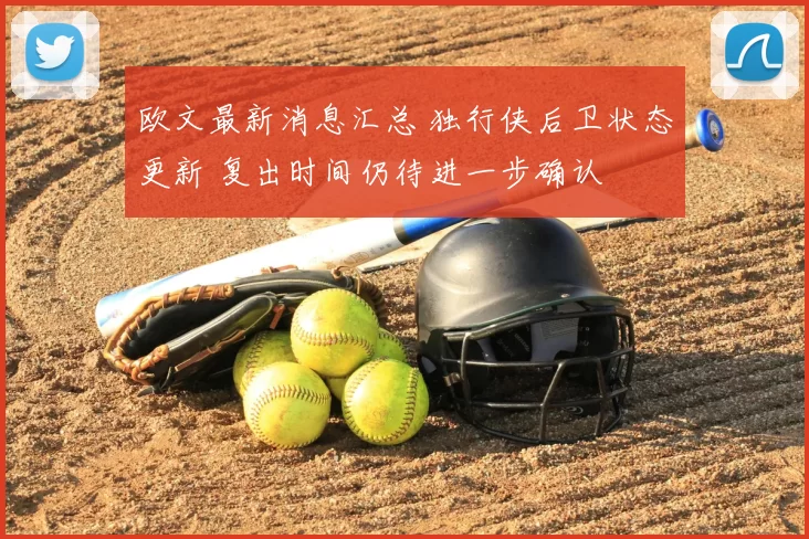 欧文最新消息汇总 独行侠后卫状态更新 复出时间仍待进一步确认
