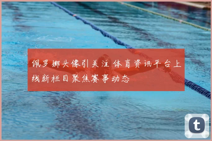 佩罗娜头像引关注 体育资讯平台上线新栏目聚焦赛事动态