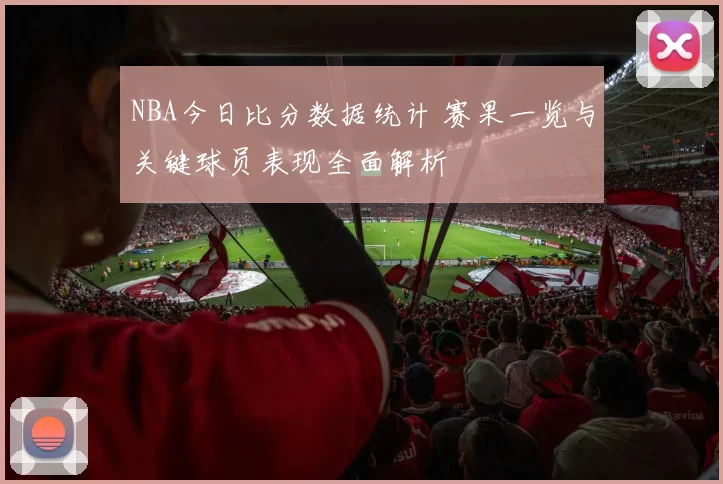 NBA今日比分数据统计 赛果一览与关键球员表现全面解析