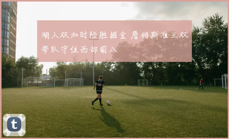 湖人双加时险胜掘金 詹姆斯准三双带队守住西部前八