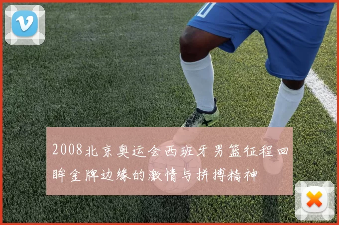 2008北京奥运会西班牙男篮征程回眸金牌边缘的激情与拼搏精神