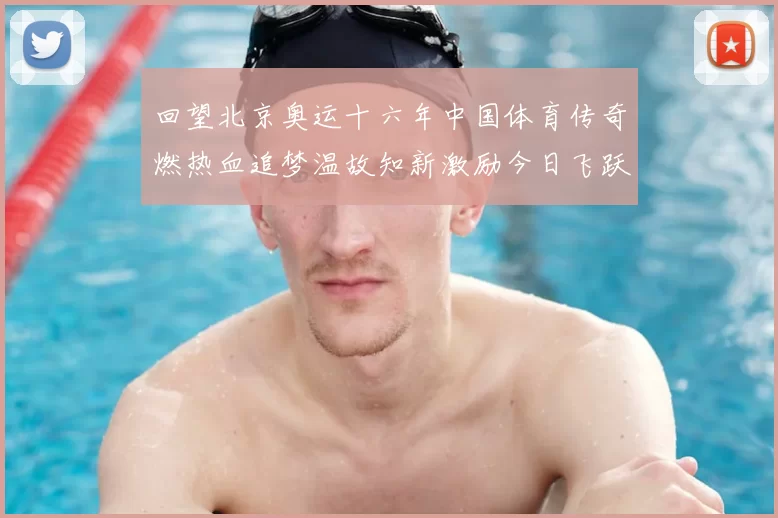 回望北京奥运十六年中国体育传奇燃热血追梦温故知新激励今日飞跃