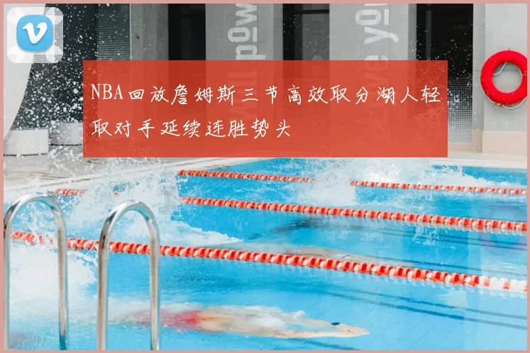 NBA回放詹姆斯三节高效取分湖人轻取对手延续连胜势头