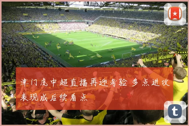 津门虎中超直播再迎考验 多点进攻表现成后续看点