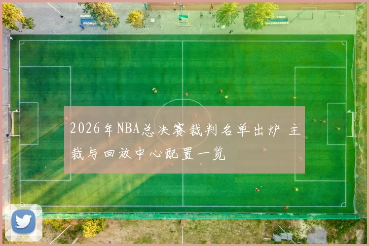 2026年NBA总决赛裁判名单出炉 主裁与回放中心配置一览