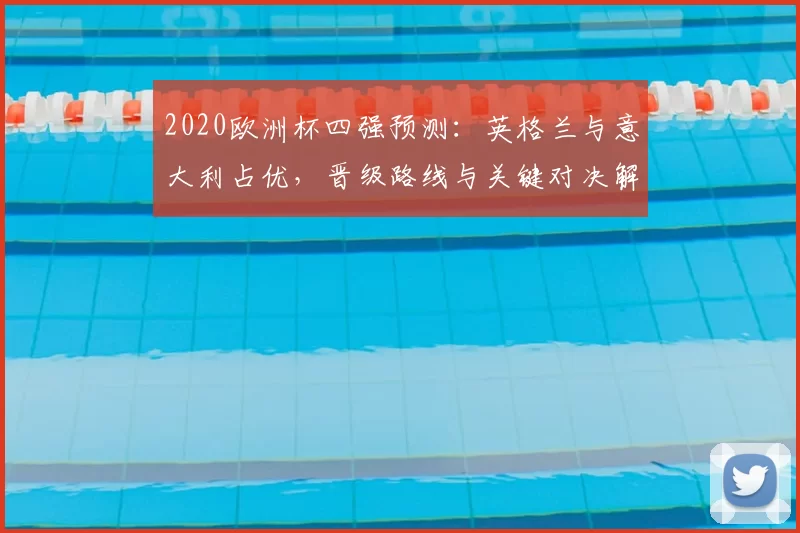 2020欧洲杯四强预测：英格兰与意大利占优，晋级路线与关键对决解析