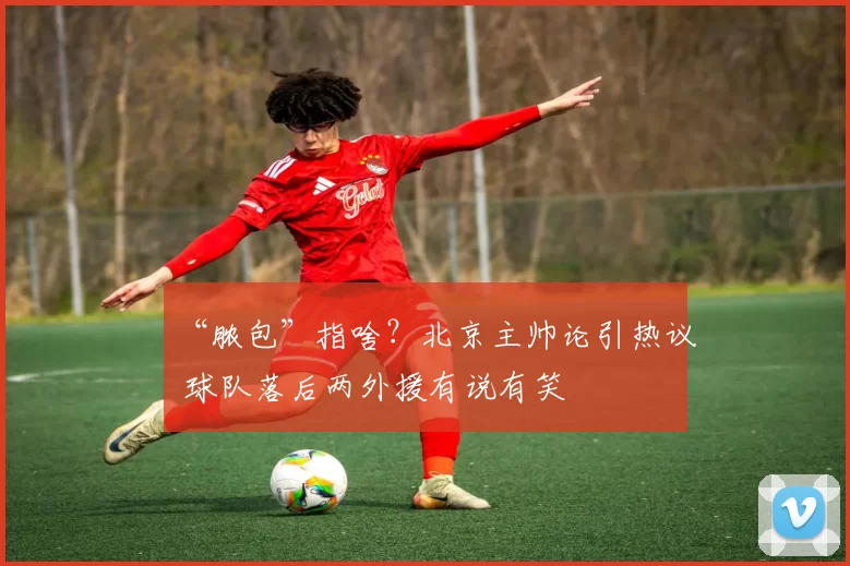 “脓包”指啥？北京主帅论引热议 球队落后两外援有说有笑