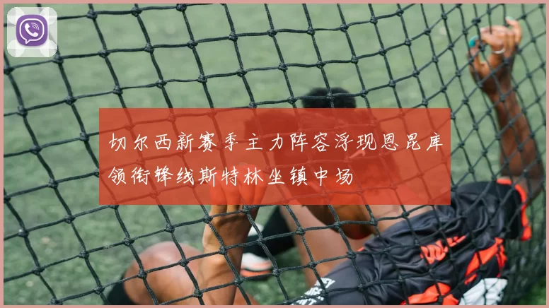 切尔西新赛季主力阵容浮现恩昆库领衔锋线斯特林坐镇中场