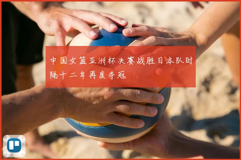中国女篮亚洲杯决赛战胜日本队时隔十二年再度夺冠