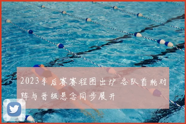 2023季后赛赛程图出炉 各队首轮对阵与晋级悬念同步展开