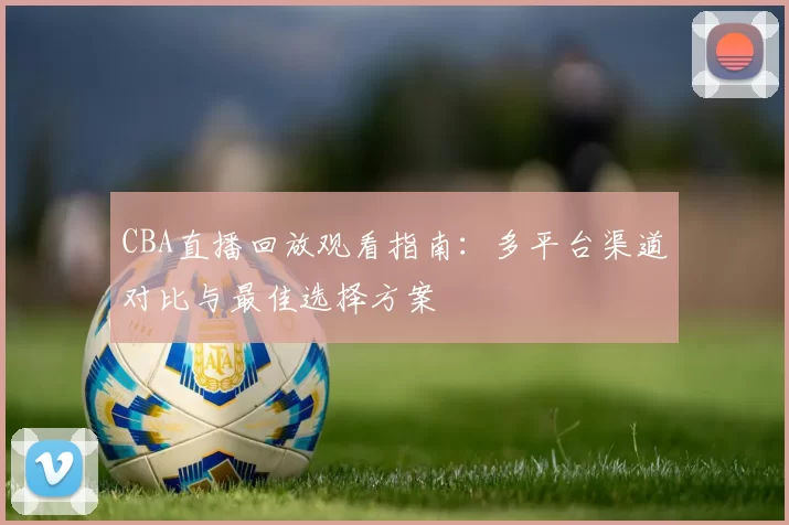CBA直播回放观看指南：多平台渠道对比与最佳选择方案