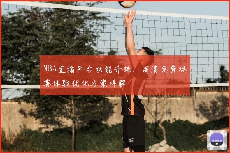NBA直播平台功能升级，高清免费观赛体验优化方案详解