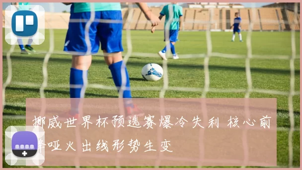 挪威世界杯预选赛爆冷失利 核心前锋哑火出线形势生变