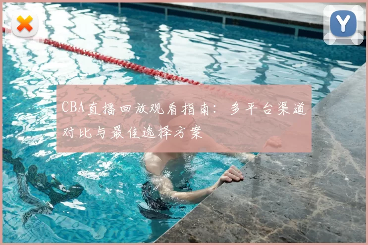 CBA直播回放观看指南：多平台渠道对比与最佳选择方案