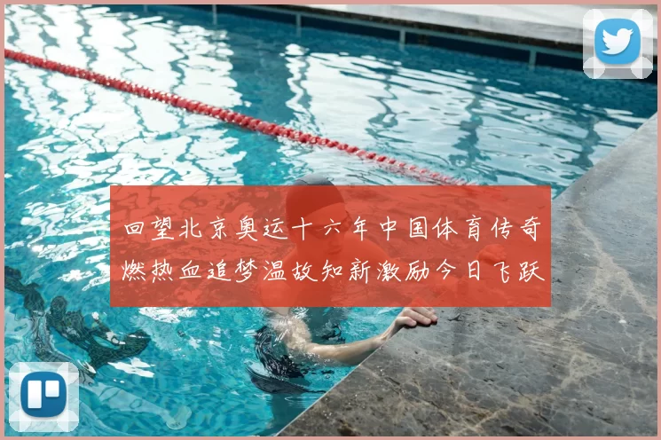 回望北京奥运十六年中国体育传奇燃热血追梦温故知新激励今日飞跃