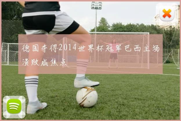 德国夺得2014世界杯冠军巴西主场溃败成焦点