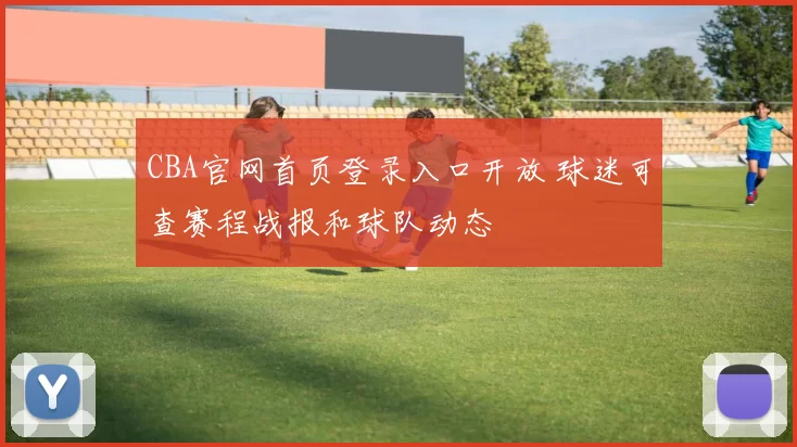 CBA官网首页登录入口开放 球迷可查赛程战报和球队动态