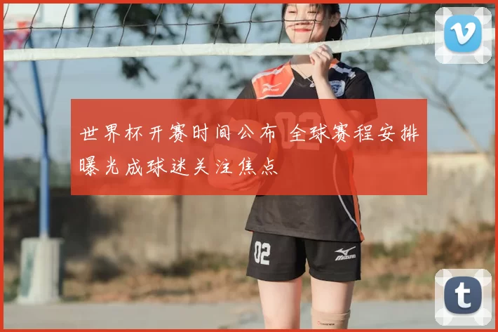 世界杯开赛时间公布 全球赛程安排曝光成球迷关注焦点