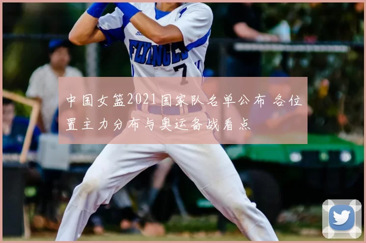 中国女篮2021国家队名单公布 各位置主力分布与奥运备战看点