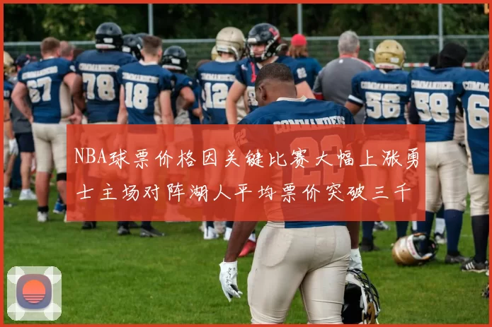 NBA球票价格因关键比赛大幅上涨勇士主场对阵湖人平均票价突破三千美元