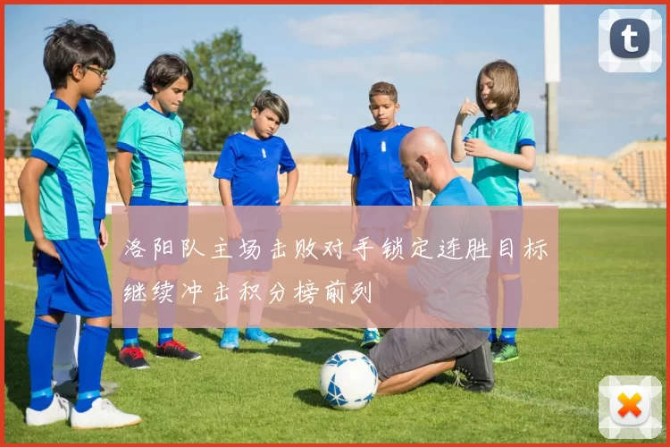 洛阳队主场击败对手锁定连胜目标继续冲击积分榜前列