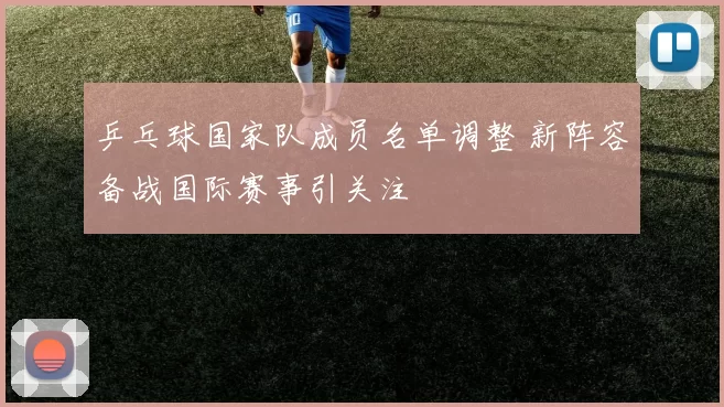 乒乓球国家队成员名单调整 新阵容备战国际赛事引关注