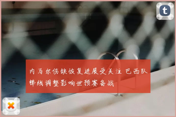 内马尔伤缺恢复进展受关注 巴西队锋线调整影响世预赛备战