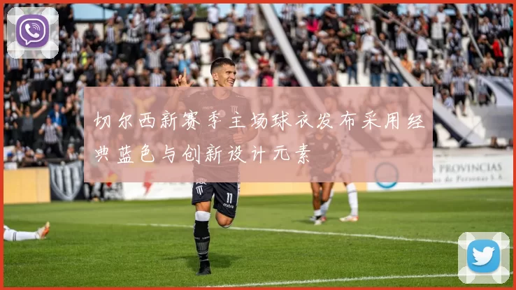 切尔西新赛季主场球衣发布采用经典蓝色与创新设计元素