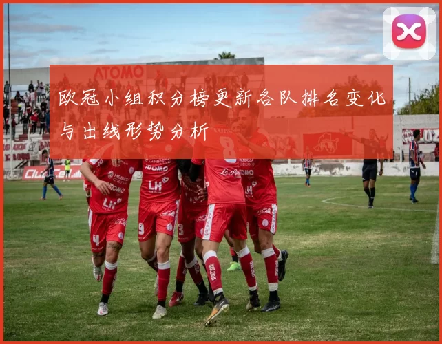 欧冠小组积分榜更新各队排名变化与出线形势分析