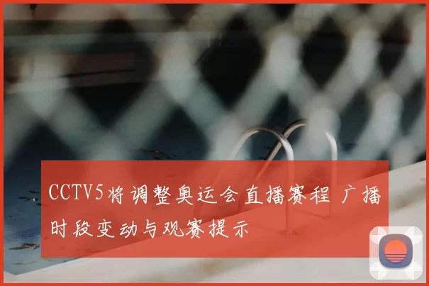 CCTV5将调整奥运会直播赛程 广播时段变动与观赛提示