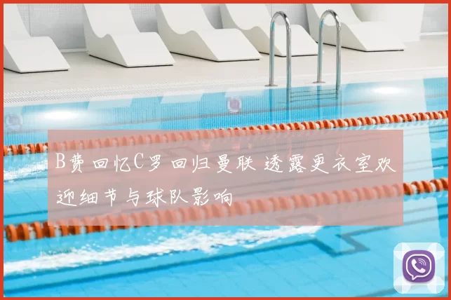 B费回忆C罗回归曼联 透露更衣室欢迎细节与球队影响