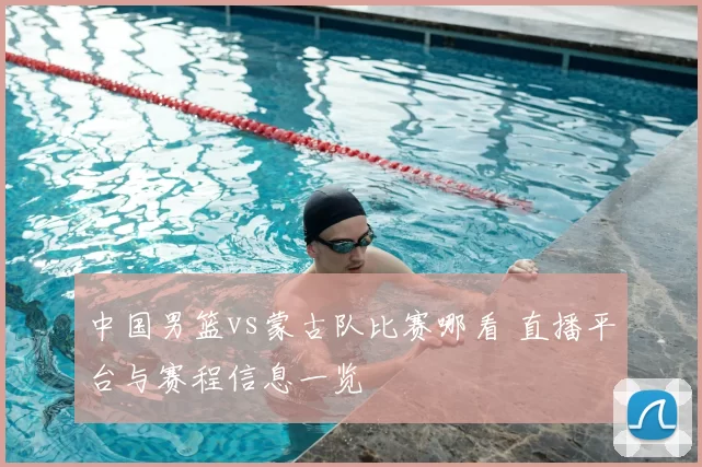 中国男篮vs蒙古队比赛哪看 直播平台与赛程信息一览