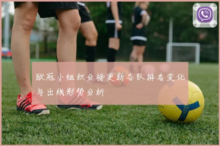 欧冠小组积分榜更新各队排名变化与出线形势分析
