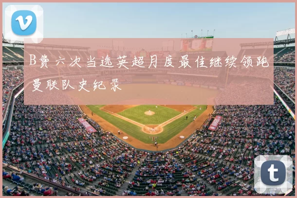 B费六次当选英超月度最佳继续领跑曼联队史纪录