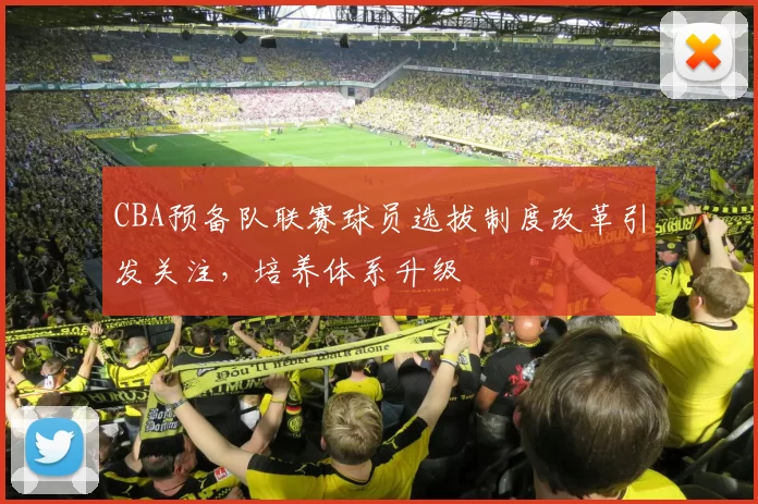 CBA预备队联赛球员选拔制度改革引发关注，培养体系升级