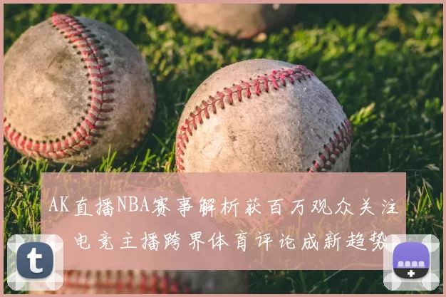 AK直播NBA赛事解析获百万观众关注，电竞主播跨界体育评论成新趋势