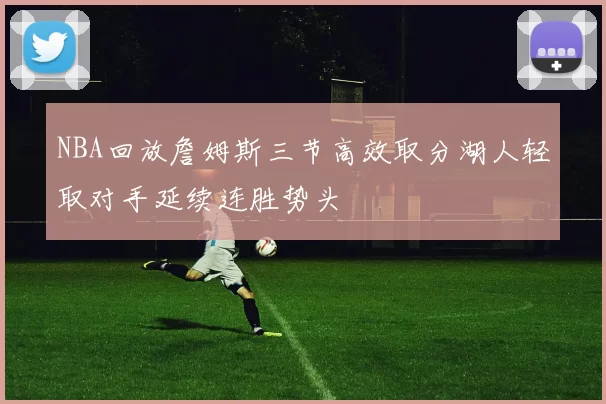 NBA回放詹姆斯三节高效取分湖人轻取对手延续连胜势头