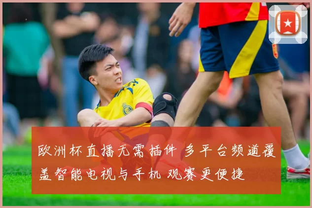 欧洲杯直播无需插件 多平台频道覆盖智能电视与手机 观赛更便捷