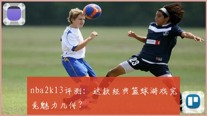 nba2k13评测：这款经典篮球游戏究竟魅力几何？