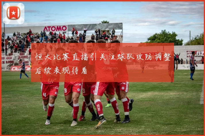 恒大比赛直播引关注球队攻防调整后续表现待看
