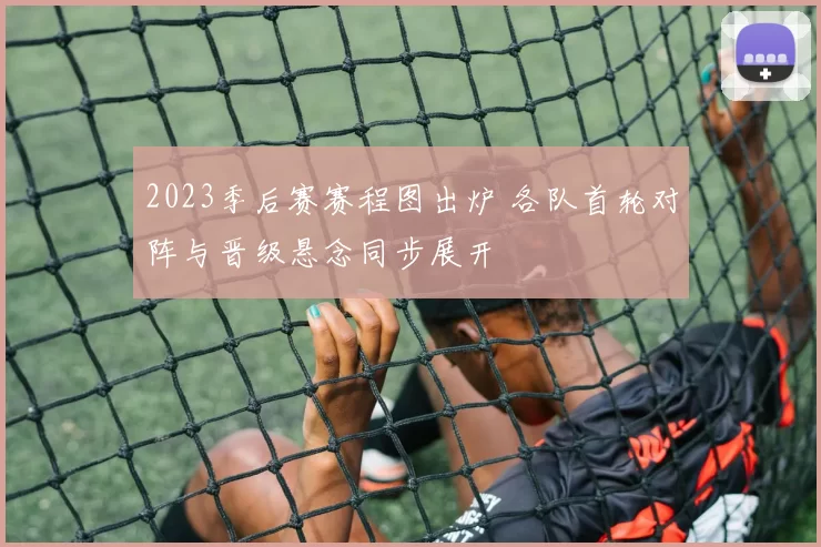 2023季后赛赛程图出炉 各队首轮对阵与晋级悬念同步展开