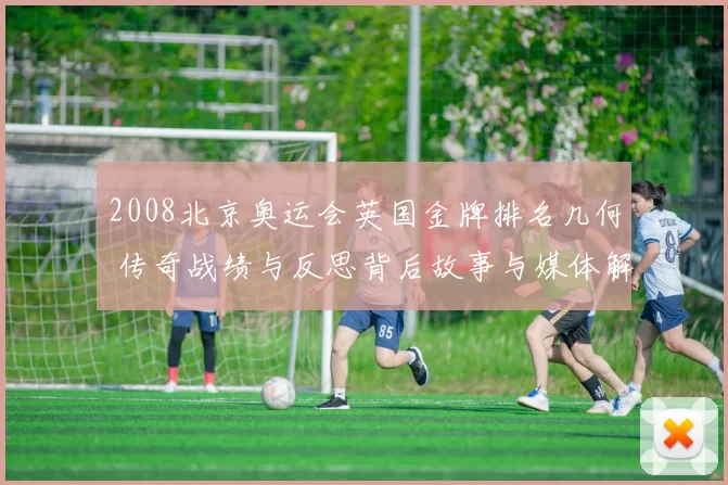 2008北京奥运会英国金牌排名几何 传奇战绩与反思背后故事与媒体解读
