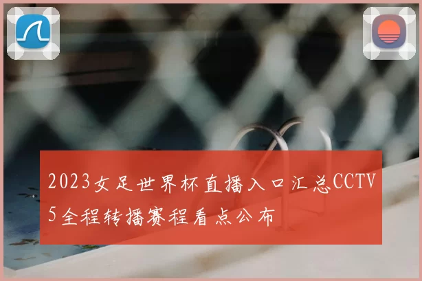 2023女足世界杯直播入口汇总CCTV5全程转播赛程看点公布