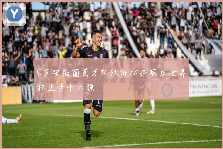 C罗领衔葡萄牙队欧洲杯夺冠后世界杯止步十六强