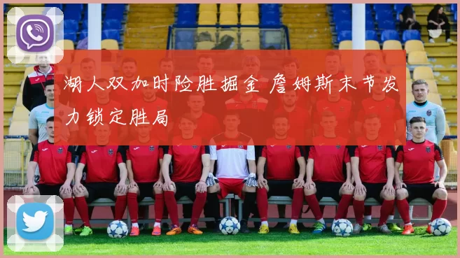 湖人双加时险胜掘金 詹姆斯末节发力锁定胜局