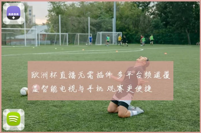 欧洲杯直播无需插件 多平台频道覆盖智能电视与手机 观赛更便捷